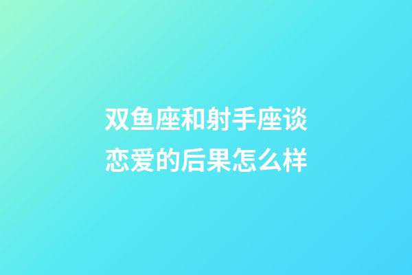 双鱼座和射手座谈恋爱的后果怎么样-第1张-星座运势-玄机派