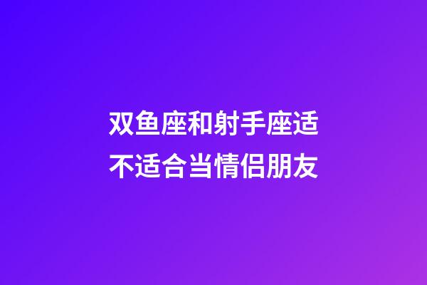 双鱼座和射手座适不适合当情侣朋友-第1张-星座运势-玄机派