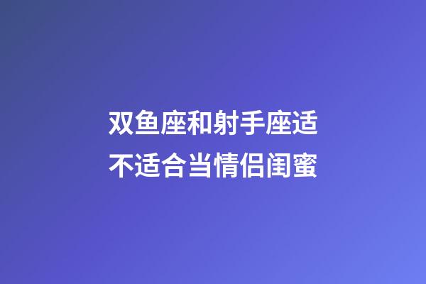 双鱼座和射手座适不适合当情侣闺蜜-第1张-星座运势-玄机派