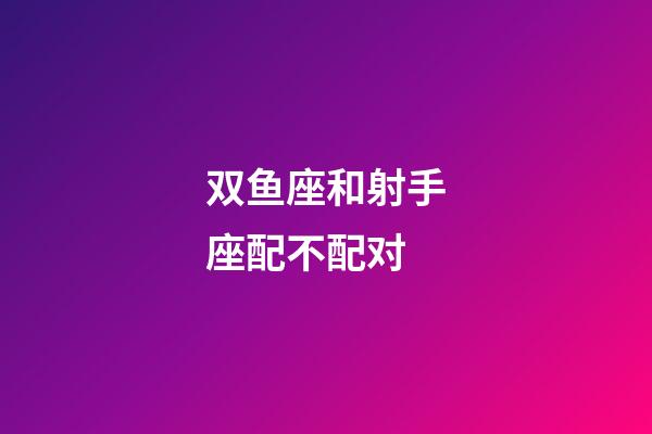 双鱼座和射手座配不配对-第1张-星座运势-玄机派