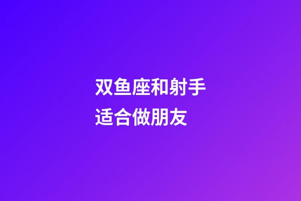 双鱼座和射手适合做朋友-第1张-星座运势-玄机派