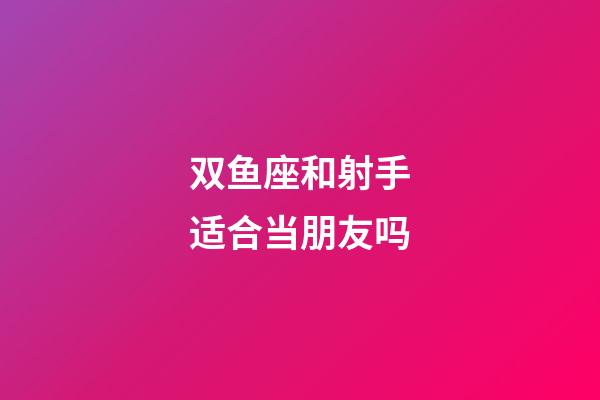 双鱼座和射手适合当朋友吗-第1张-星座运势-玄机派