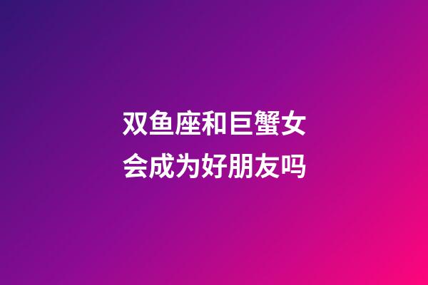双鱼座和巨蟹女会成为好朋友吗-第1张-星座运势-玄机派