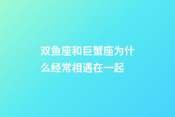 双鱼座和巨蟹座为什么经常相遇在一起-第1张-星座运势-玄机派