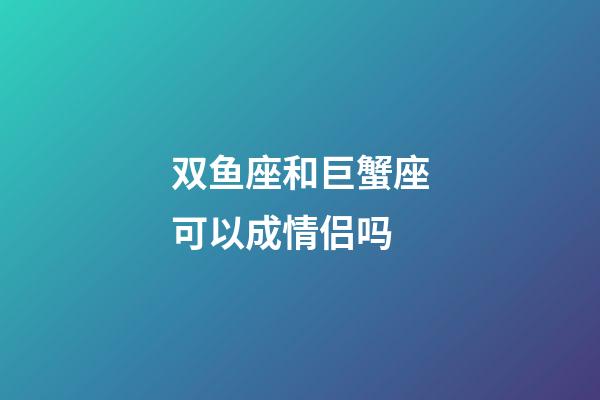 双鱼座和巨蟹座可以成情侣吗-第1张-星座运势-玄机派
