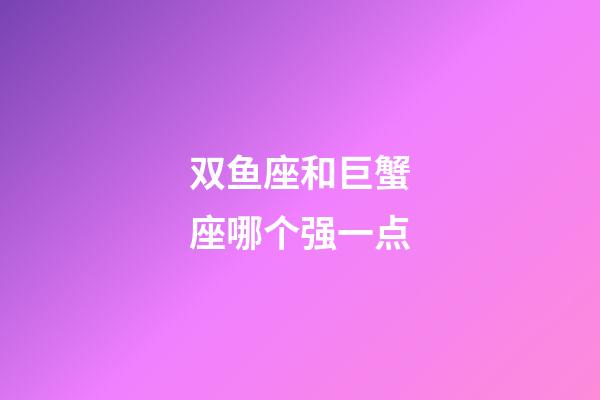 双鱼座和巨蟹座哪个强一点-第1张-星座运势-玄机派