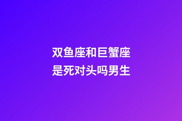 双鱼座和巨蟹座是死对头吗男生-第1张-星座运势-玄机派