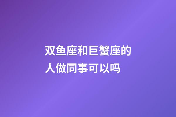双鱼座和巨蟹座的人做同事可以吗