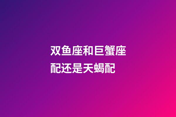 双鱼座和巨蟹座配还是天蝎配-第1张-星座运势-玄机派