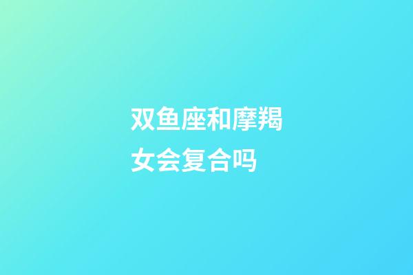 双鱼座和摩羯女会复合吗-第1张-星座运势-玄机派