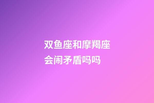 双鱼座和摩羯座会闹矛盾吗吗-第1张-星座运势-玄机派