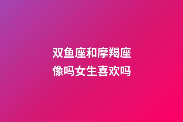 双鱼座和摩羯座像吗女生喜欢吗-第1张-星座运势-玄机派