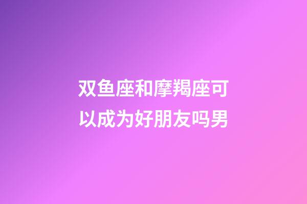 双鱼座和摩羯座可以成为好朋友吗男-第1张-星座运势-玄机派