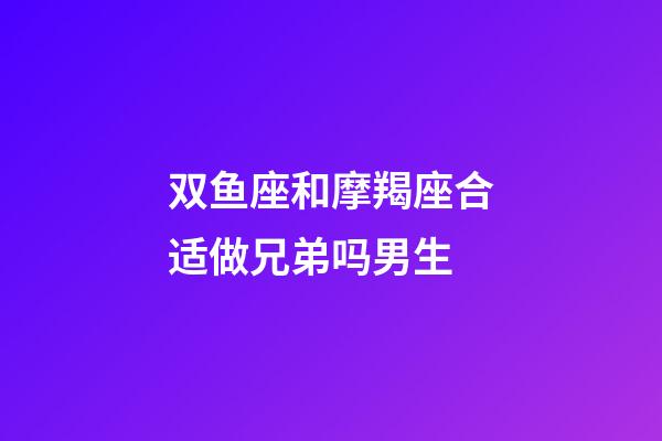 双鱼座和摩羯座合适做兄弟吗男生-第1张-星座运势-玄机派