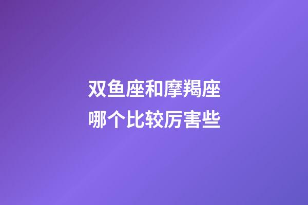 双鱼座和摩羯座哪个比较厉害些-第1张-星座运势-玄机派