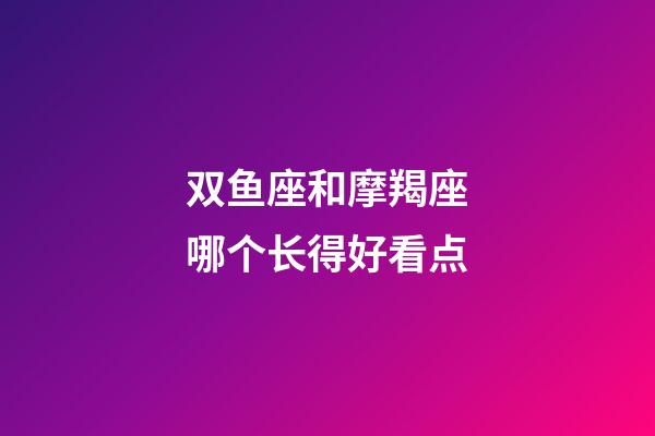 双鱼座和摩羯座哪个长得好看点-第1张-星座运势-玄机派
