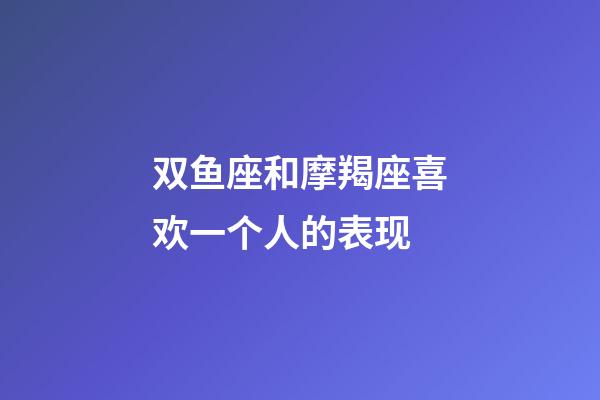 双鱼座和摩羯座喜欢一个人的表现-第1张-星座运势-玄机派