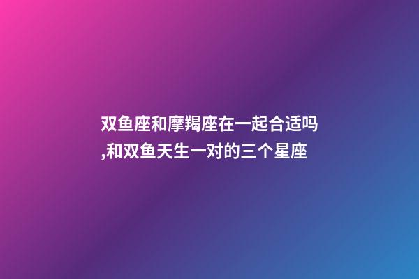双鱼座和摩羯座在一起合适吗,和双鱼天生一对的三个星座-第1张-观点-玄机派