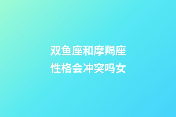 双鱼座和摩羯座性格会冲突吗女-第1张-星座运势-玄机派