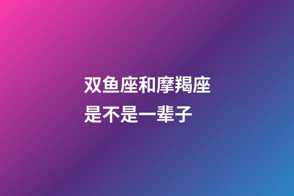 双鱼座和摩羯座是不是一辈子-第1张-星座运势-玄机派