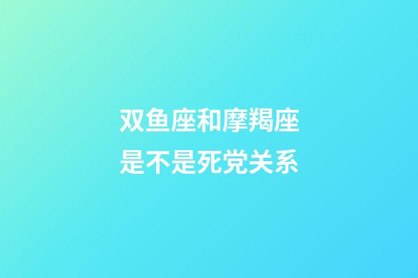 双鱼座和摩羯座是不是死党关系-第1张-星座运势-玄机派