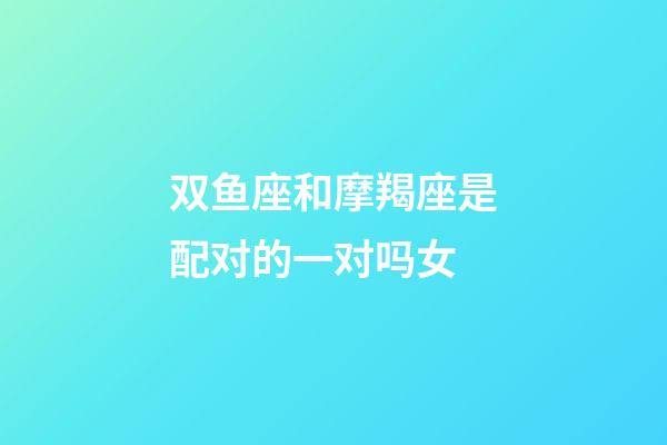 双鱼座和摩羯座是配对的一对吗女-第1张-星座运势-玄机派