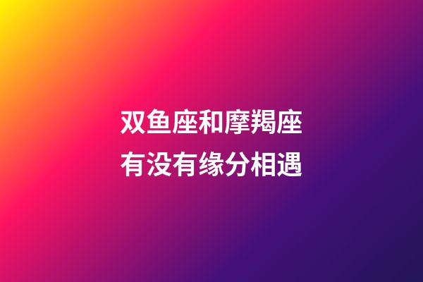 双鱼座和摩羯座有没有缘分相遇-第1张-星座运势-玄机派