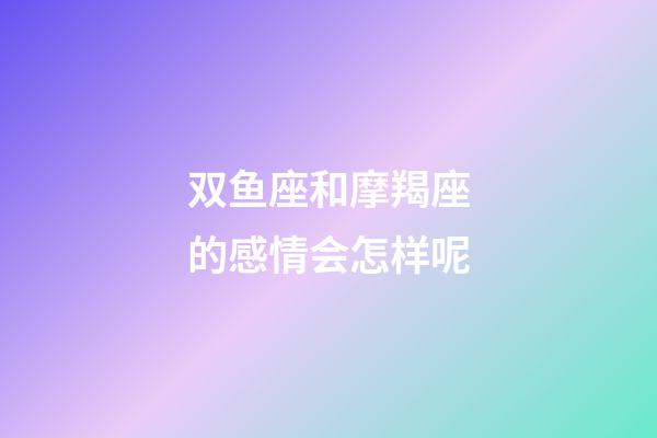 双鱼座和摩羯座的感情会怎样呢-第1张-星座运势-玄机派