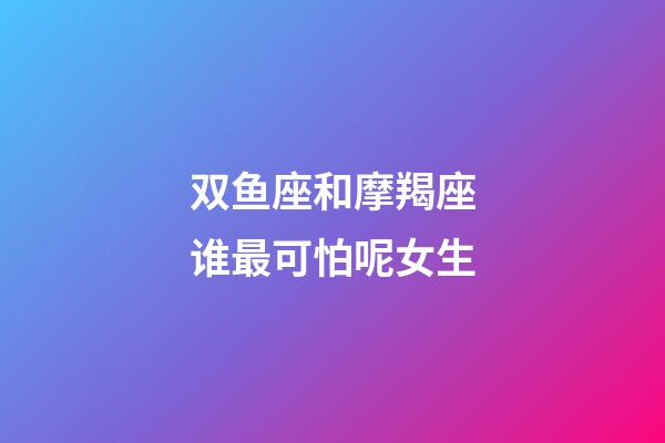 双鱼座和摩羯座谁最可怕呢女生-第1张-星座运势-玄机派