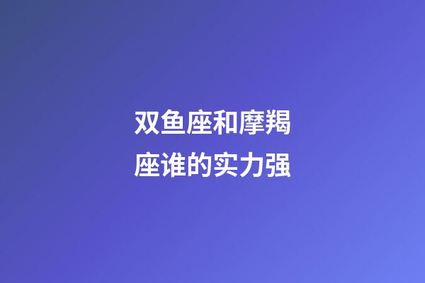 双鱼座和摩羯座谁的实力强-第1张-星座运势-玄机派