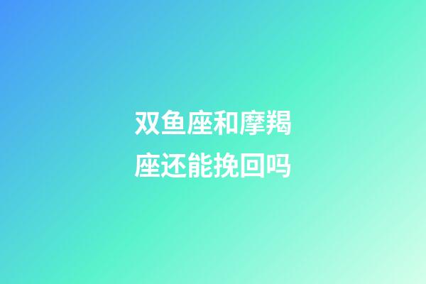 双鱼座和摩羯座还能挽回吗-第1张-星座运势-玄机派