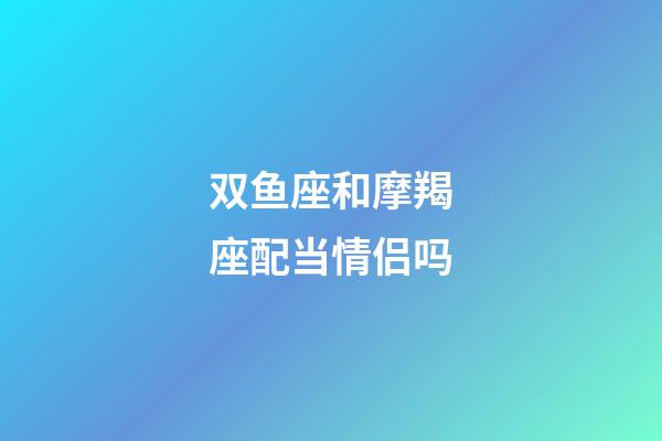双鱼座和摩羯座配当情侣吗-第1张-星座运势-玄机派