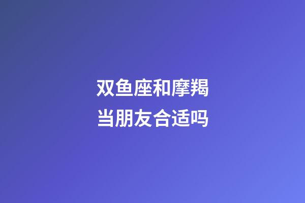 双鱼座和摩羯当朋友合适吗-第1张-星座运势-玄机派