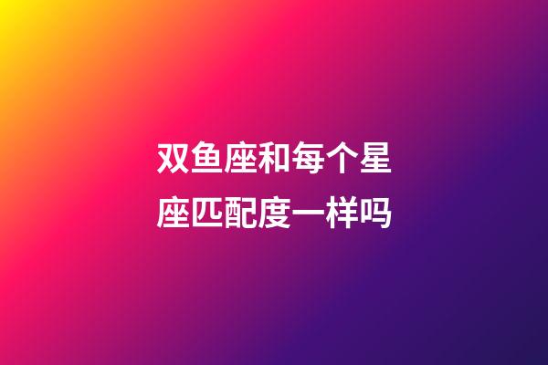 双鱼座和每个星座匹配度一样吗-第1张-星座运势-玄机派