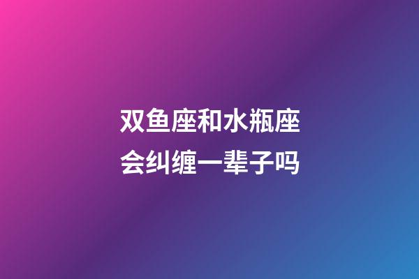 双鱼座和水瓶座会纠缠一辈子吗-第1张-星座运势-玄机派