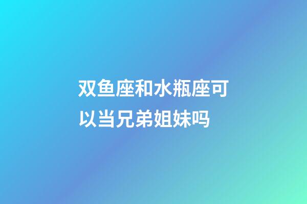 双鱼座和水瓶座可以当兄弟姐妹吗-第1张-星座运势-玄机派