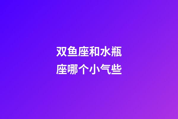 双鱼座和水瓶座哪个小气些-第1张-星座运势-玄机派
