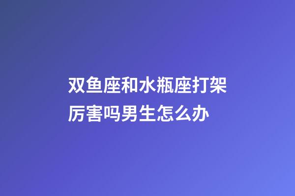 双鱼座和水瓶座打架厉害吗男生怎么办-第1张-星座运势-玄机派