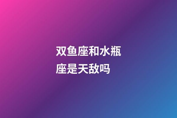 双鱼座和水瓶座是天敌吗-第1张-星座运势-玄机派