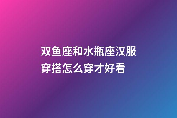 双鱼座和水瓶座汉服穿搭怎么穿才好看-第1张-星座运势-玄机派