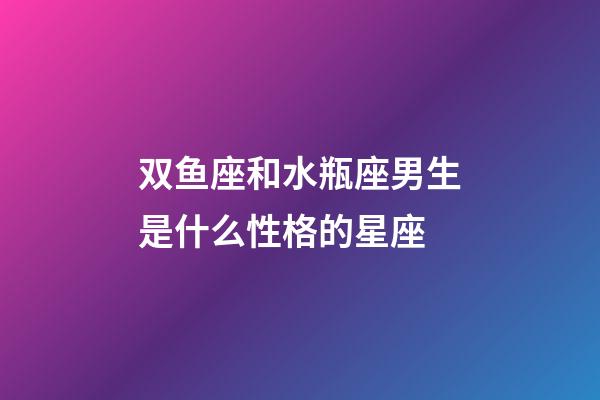双鱼座和水瓶座男生是什么性格的星座-第1张-星座运势-玄机派