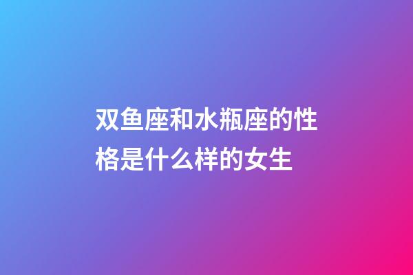 双鱼座和水瓶座的性格是什么样的女生-第1张-星座运势-玄机派