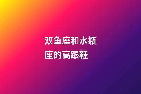 双鱼座和水瓶座的高跟鞋-第1张-星座运势-玄机派