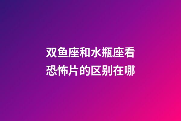 双鱼座和水瓶座看恐怖片的区别在哪-第1张-星座运势-玄机派