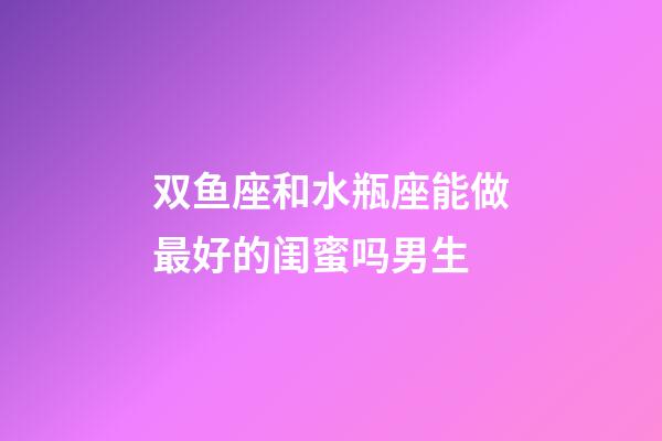 双鱼座和水瓶座能做最好的闺蜜吗男生-第1张-星座运势-玄机派