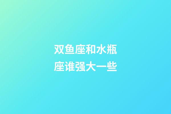 双鱼座和水瓶座谁强大一些-第1张-星座运势-玄机派