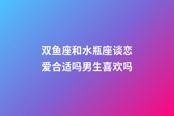 双鱼座和水瓶座谈恋爱合适吗男生喜欢吗-第1张-星座运势-玄机派