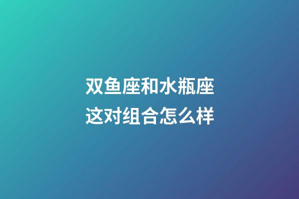 双鱼座和水瓶座这对组合怎么样-第1张-星座运势-玄机派