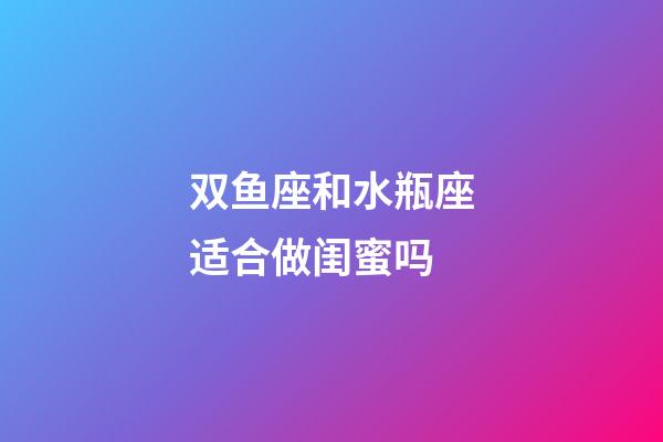 双鱼座和水瓶座适合做闺蜜吗-第1张-星座运势-玄机派