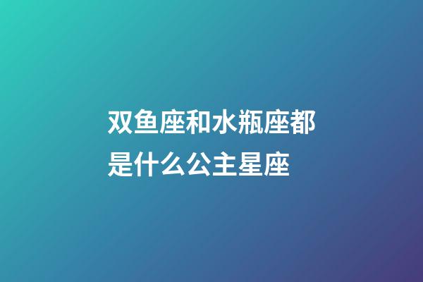 双鱼座和水瓶座都是什么公主星座-第1张-星座运势-玄机派
